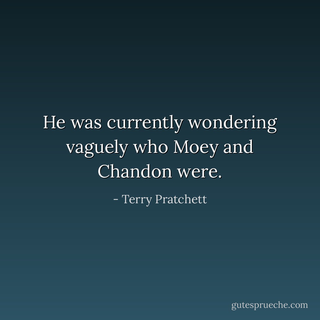 He was currently wondering vaguely who Moey and Chandon were. - Terry Pratchett