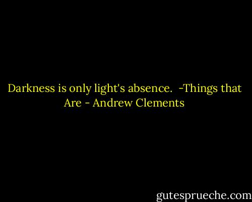 Darkness is only light's absence.<br /> -Things that Are - Andrew Clements