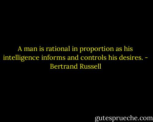 A man is rational in proportion as his intelligence informs and controls his desires. - Bertrand Russell