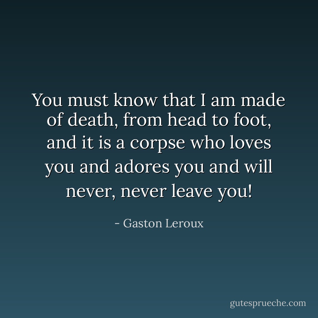 You must know that I am made of death, from head to foot, and it is a corpse who loves you and adores you and will never, never leave you! - Gaston Leroux