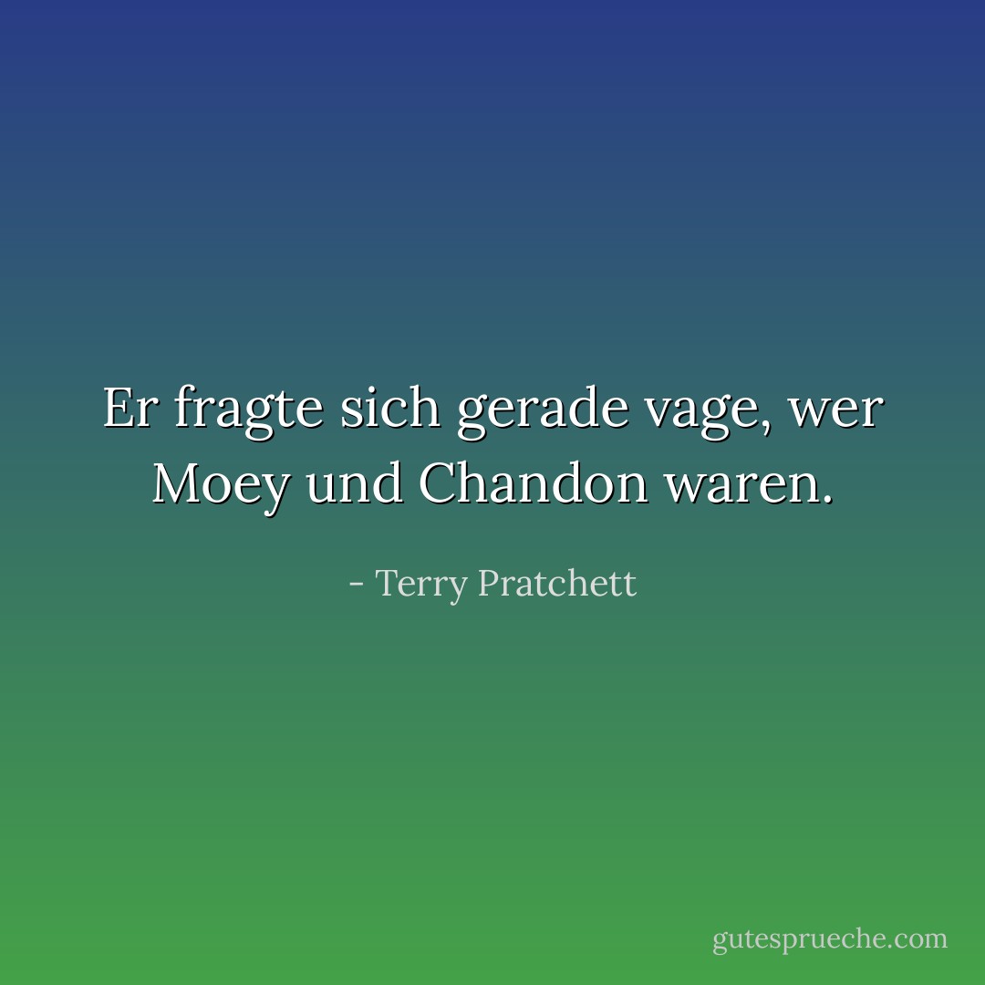 Er fragte sich gerade vage, wer Moey und Chandon waren. - Terry Pratchett<