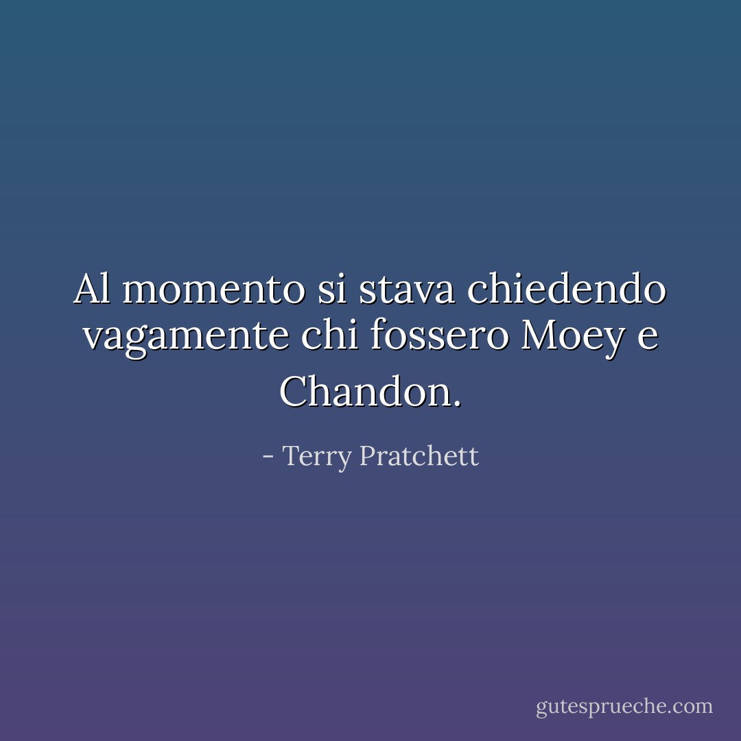Al momento si stava chiedendo vagamente chi fossero Moey e Chandon. - Terry Pratchett