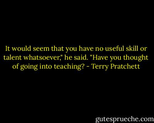 It would seem that you have no useful skill or talent whatsoever," he said. "Have you thought of going into teaching? - Terry Pratchett