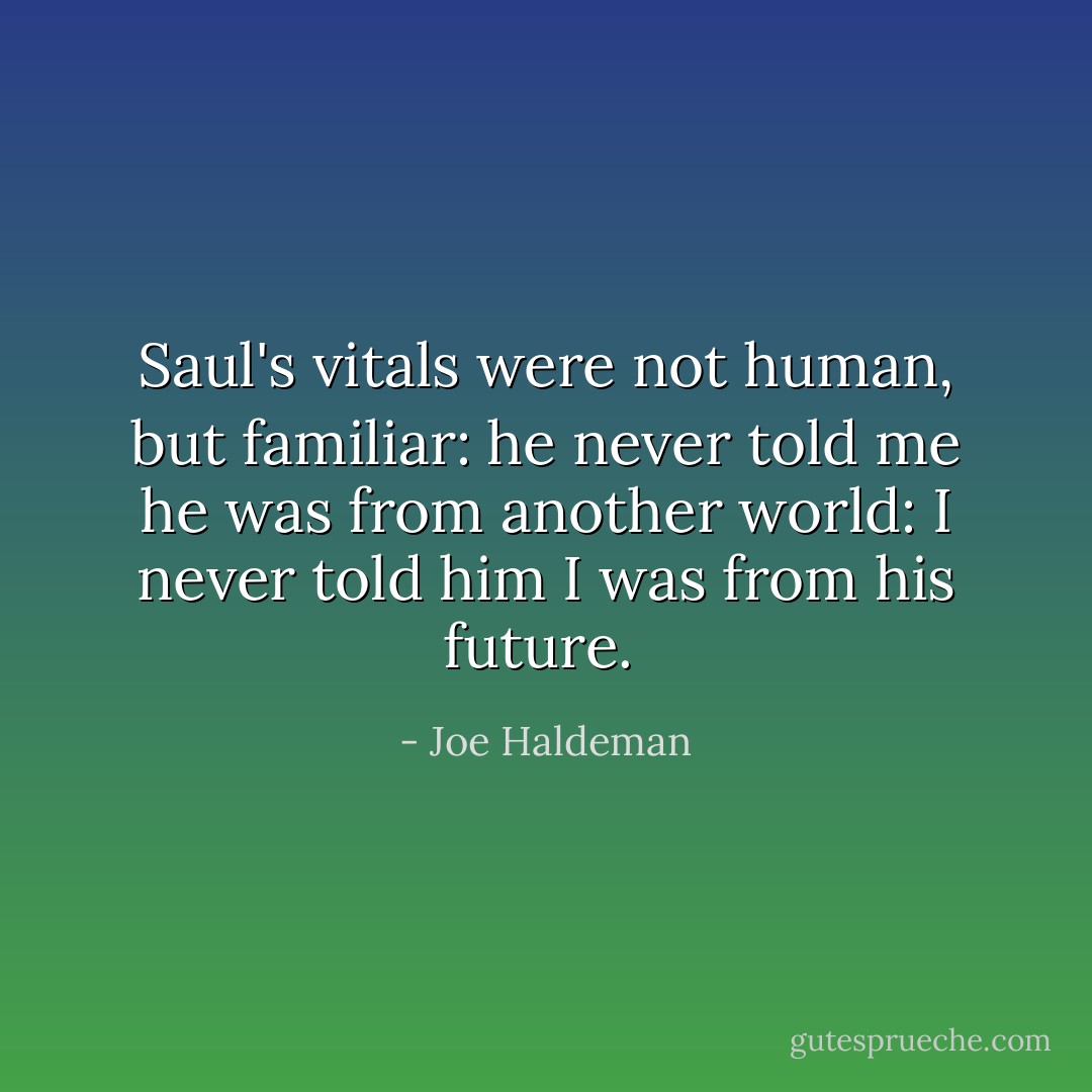 Saul's vitals were not human, but familiar:<br />he never told me he was from another world:<br />I never told him I was from his future.  - Joe Haldeman