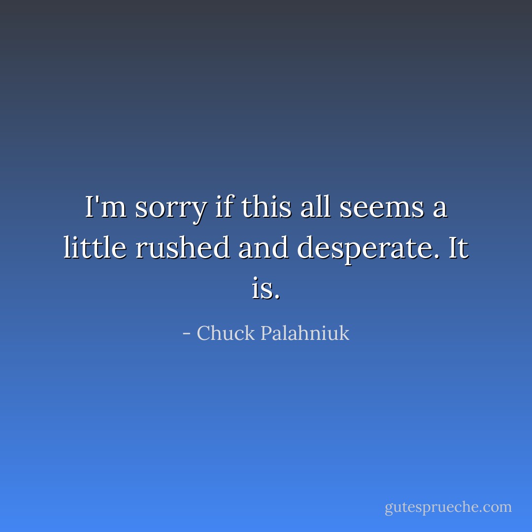 I'm sorry if this all seems a little rushed and desperate. It is. - Chuck Palahniuk