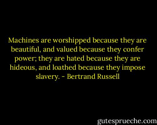 Machines are worshipped because they are beautiful, and valued because they confer power; they are hated because they are hideous, and loathed because they impose slavery. - Bertrand Russell