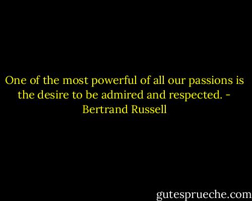 One of the most powerful of all our passions is the desire to be admired and respected. - Bertrand Russell