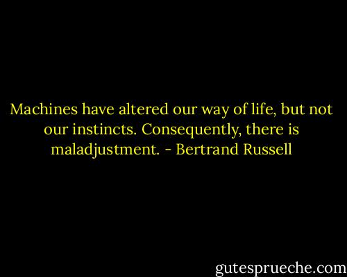 Machines have altered our way of life, but not our instincts. Consequently, there is maladjustment. - Bertrand Russell