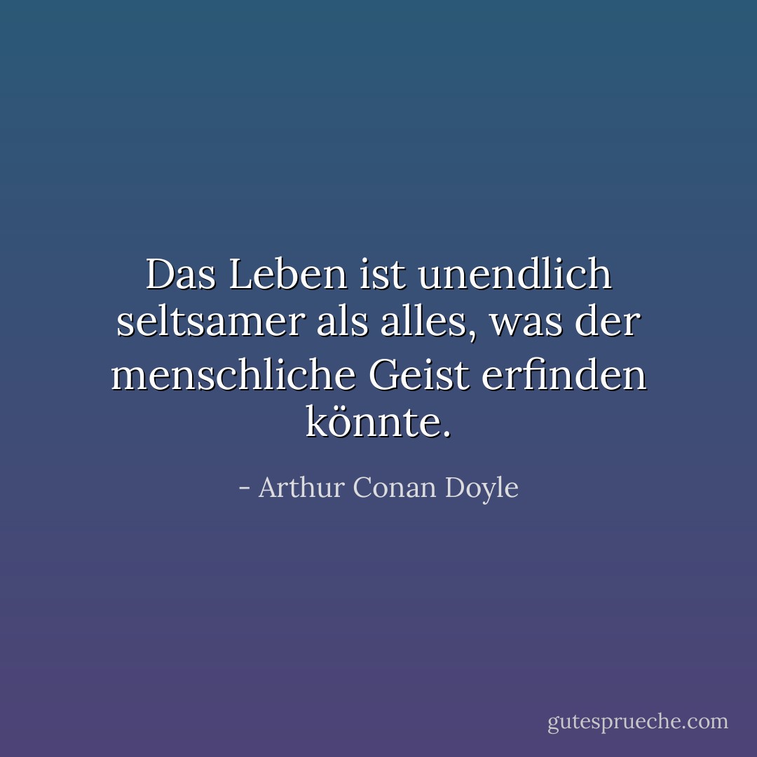 Das Leben ist unendlich seltsamer als alles, was der menschliche Geist erfinden könnte. - Arthur Conan Doyle