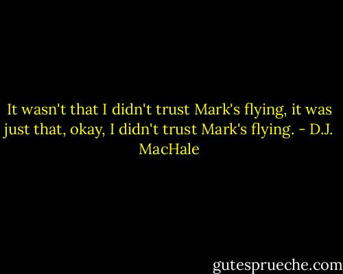 It wasn't that I didn't trust Mark's flying, it was just that, okay, I didn't trust Mark's flying. - D.J. MacHale