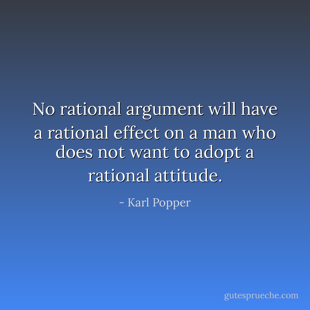 No rational argument will have a rational effect on a man who does not want to adopt a rational attitude. - Karl Popper