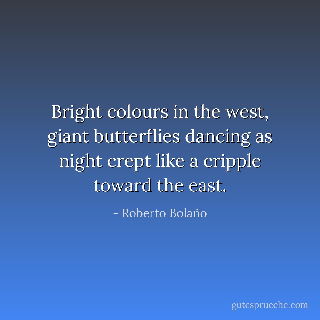 Bright colours in the west, giant butterflies dancing as night crept like a cripple toward the east. - Roberto Bolaño