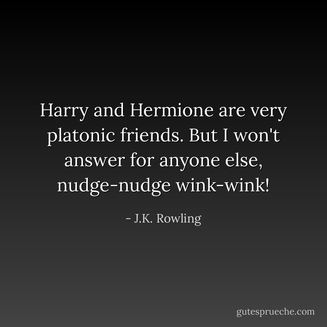 Harry and Hermione are very platonic friends. But I won't answer for anyone else, nudge-nudge wink-wink! - J.K. Rowling