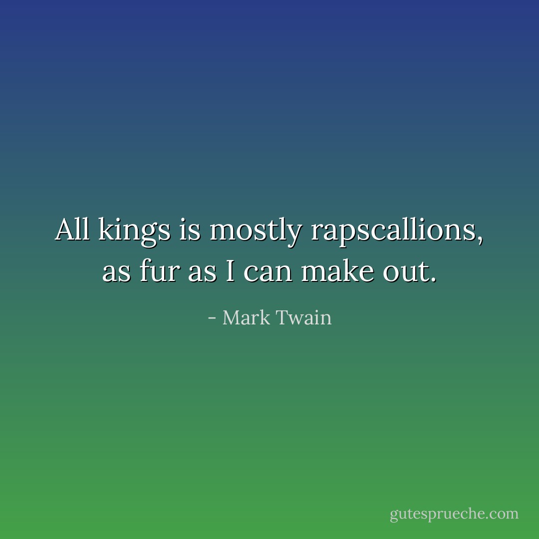 All kings is mostly rapscallions, as fur as I can make out. - Mark Twain