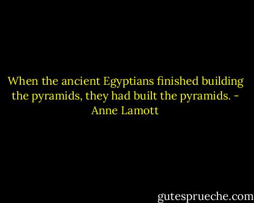 When the ancient Egyptians finished building the pyramids, they had built the pyramids. - Anne Lamott