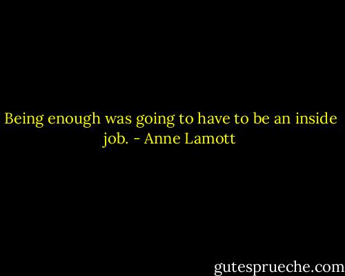 Being enough was going to have to be an inside job. - Anne Lamott