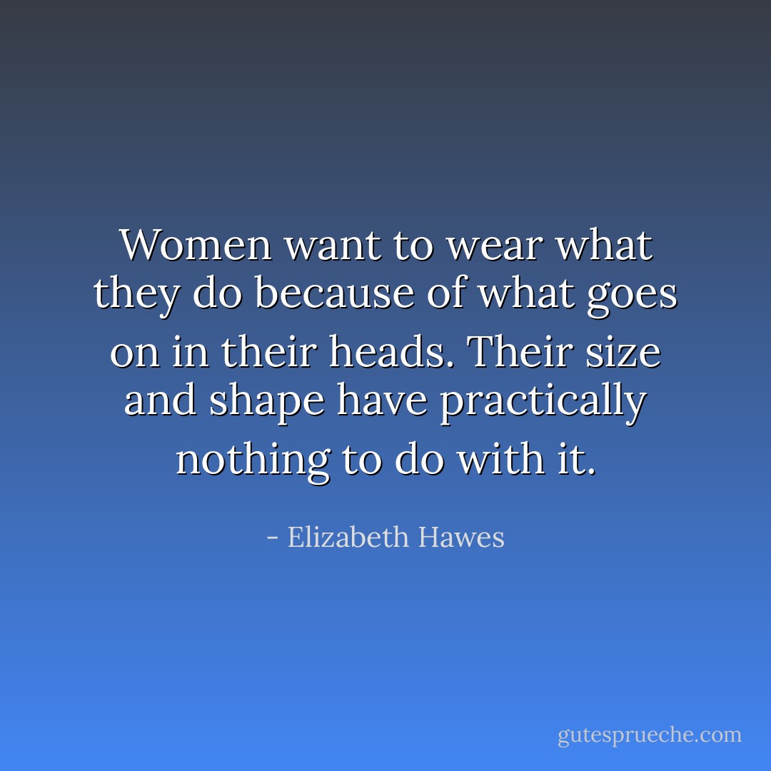 Women want to wear what they do because of what goes on in their heads. Their size and shape have practically nothing to do with it. - Elizabeth Hawes