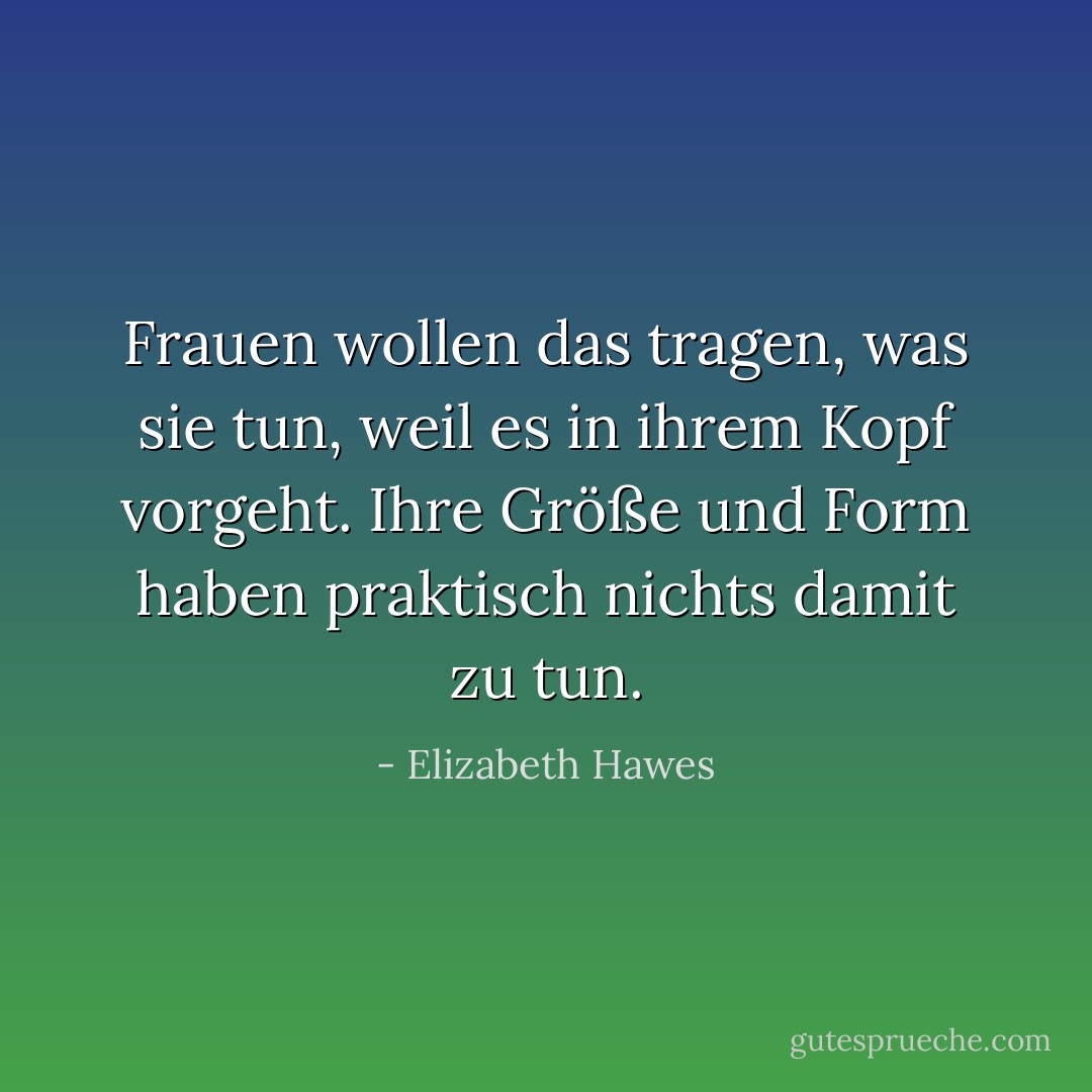 Frauen wollen das tragen, was sie tun, weil es in ihrem Kopf vorgeht. Ihre Größe und Form haben praktisch nichts damit zu tun. - Elizabeth Hawes<