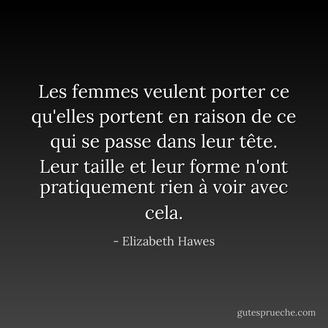 Les femmes veulent porter ce qu'elles portent en raison de ce qui se passe dans leur tête. Leur taille et leur forme n'ont pratiquement rien à voir avec cela. - Elizabeth Hawes