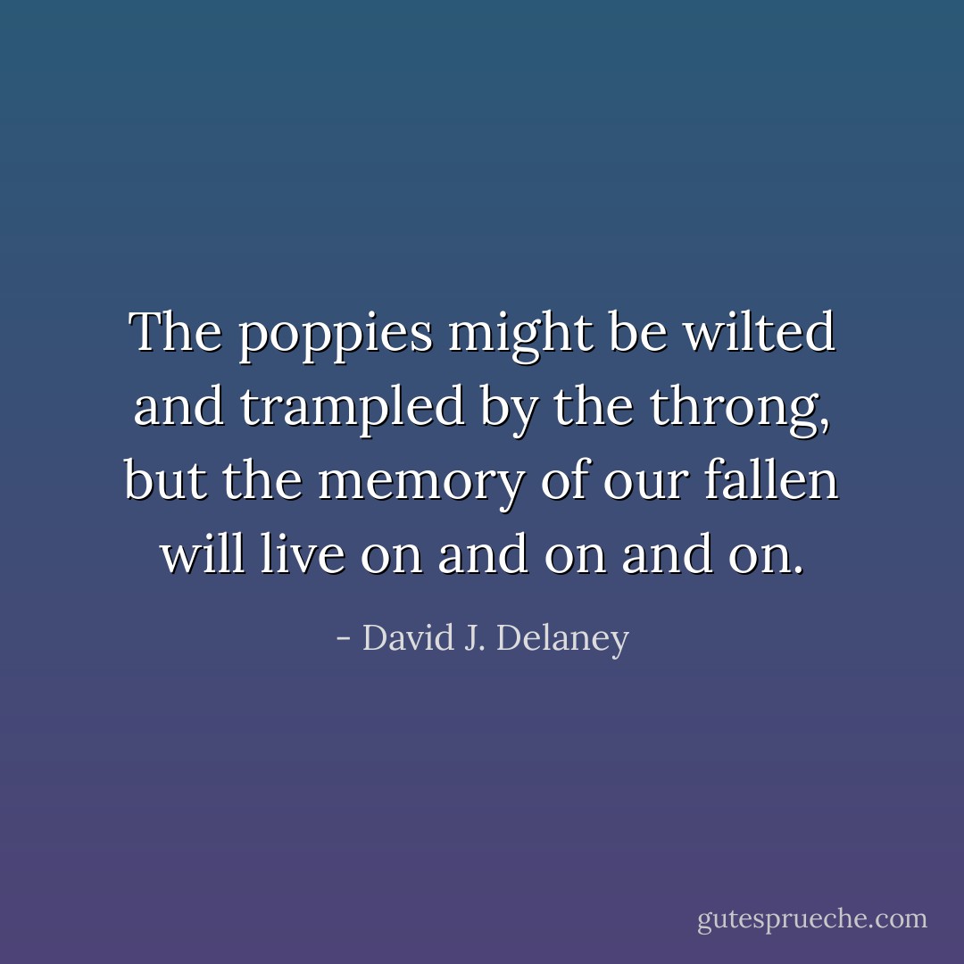The poppies might be wilted and trampled by the throng, but the memory of our fallen will live on and on and on. - David J. Delaney