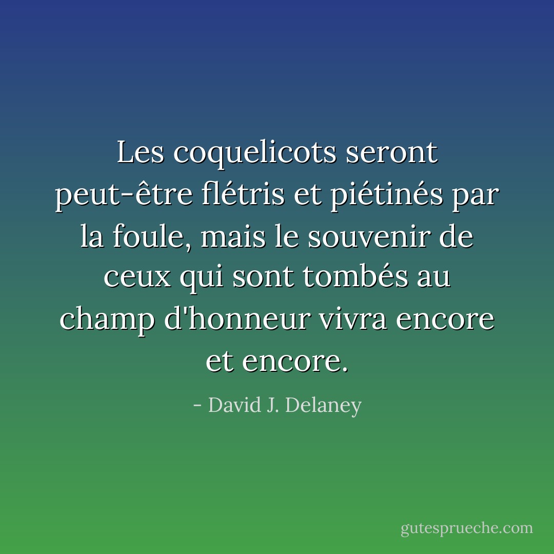 Les coquelicots seront peut-être flétris et piétinés par la foule, mais le souvenir de ceux qui sont tombés au champ d'honneur vivra encore et encore. - David J. Delaney