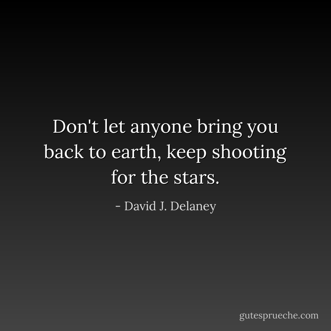 Don't let anyone bring you back to earth, keep shooting for the stars. - David J. Delaney