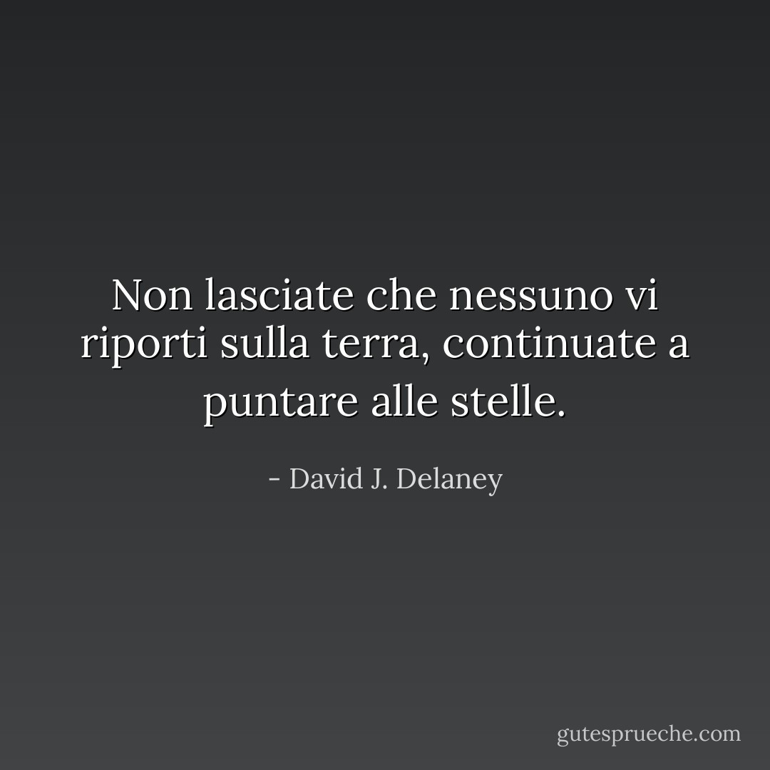 Non lasciate che nessuno vi riporti sulla terra, continuate a puntare alle stelle. - David J. Delaney