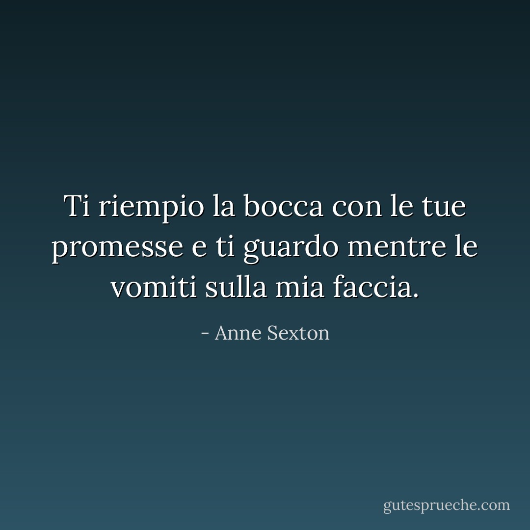 Ti riempio la bocca con le tue<br />promesse e ti guardo mentre le vomiti sulla mia faccia. - Anne Sexton