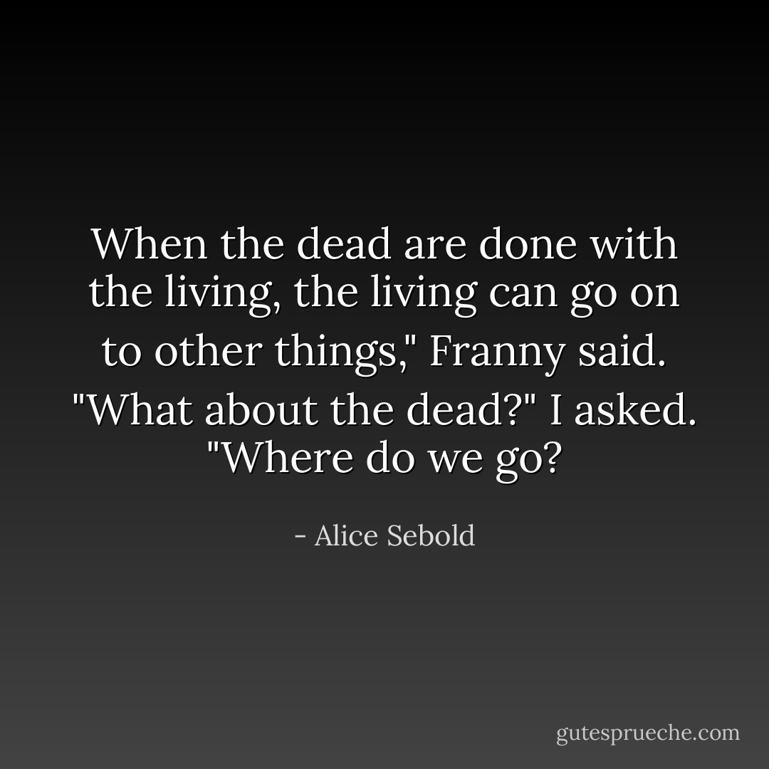 When the dead are done with the living, the living can go on to other things," Franny said. "What about the dead?" I asked. "Where do we go? - Alice Sebold
