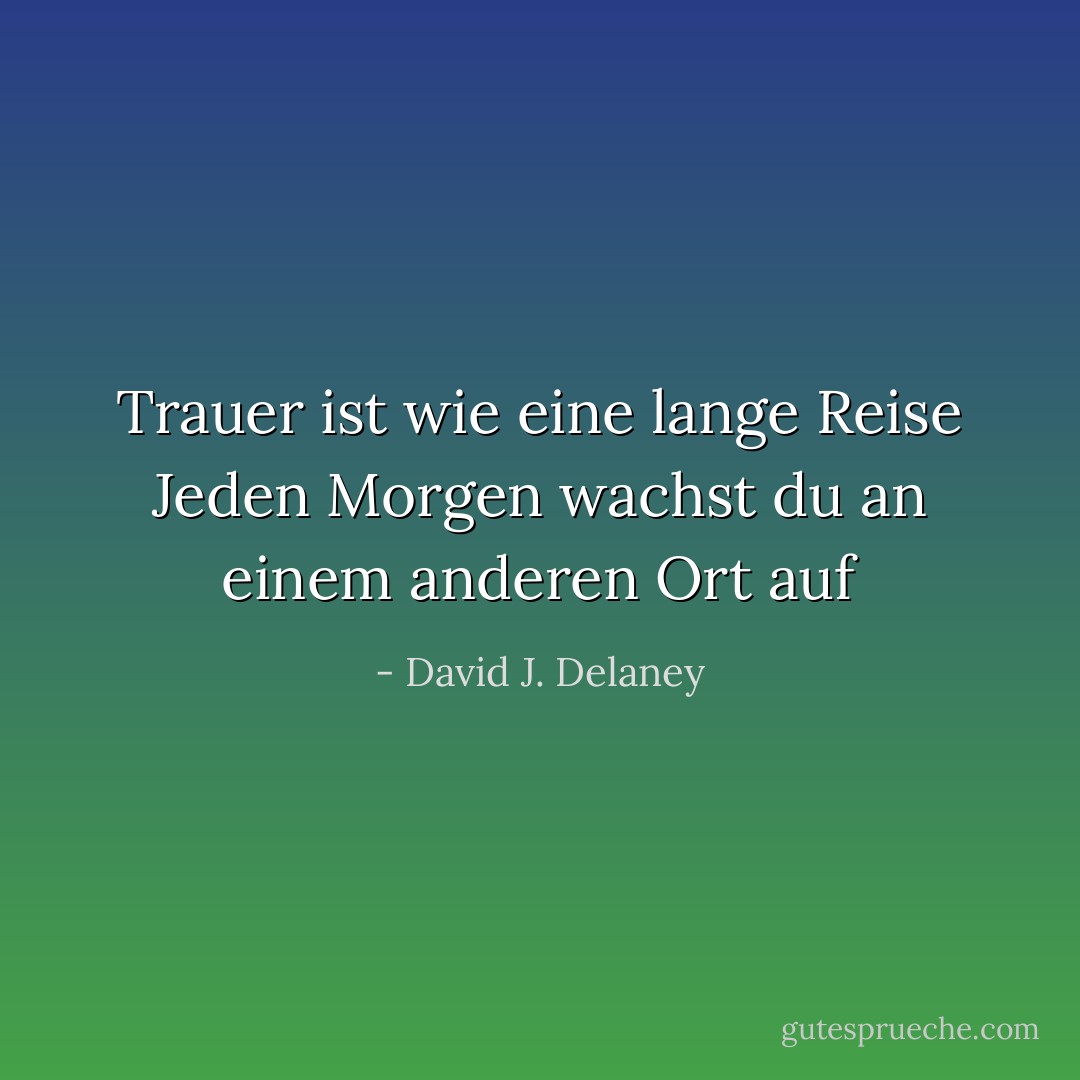Trauer ist wie eine lange Reise<br />Jeden Morgen wachst du an einem anderen Ort auf - David J. Delaney<