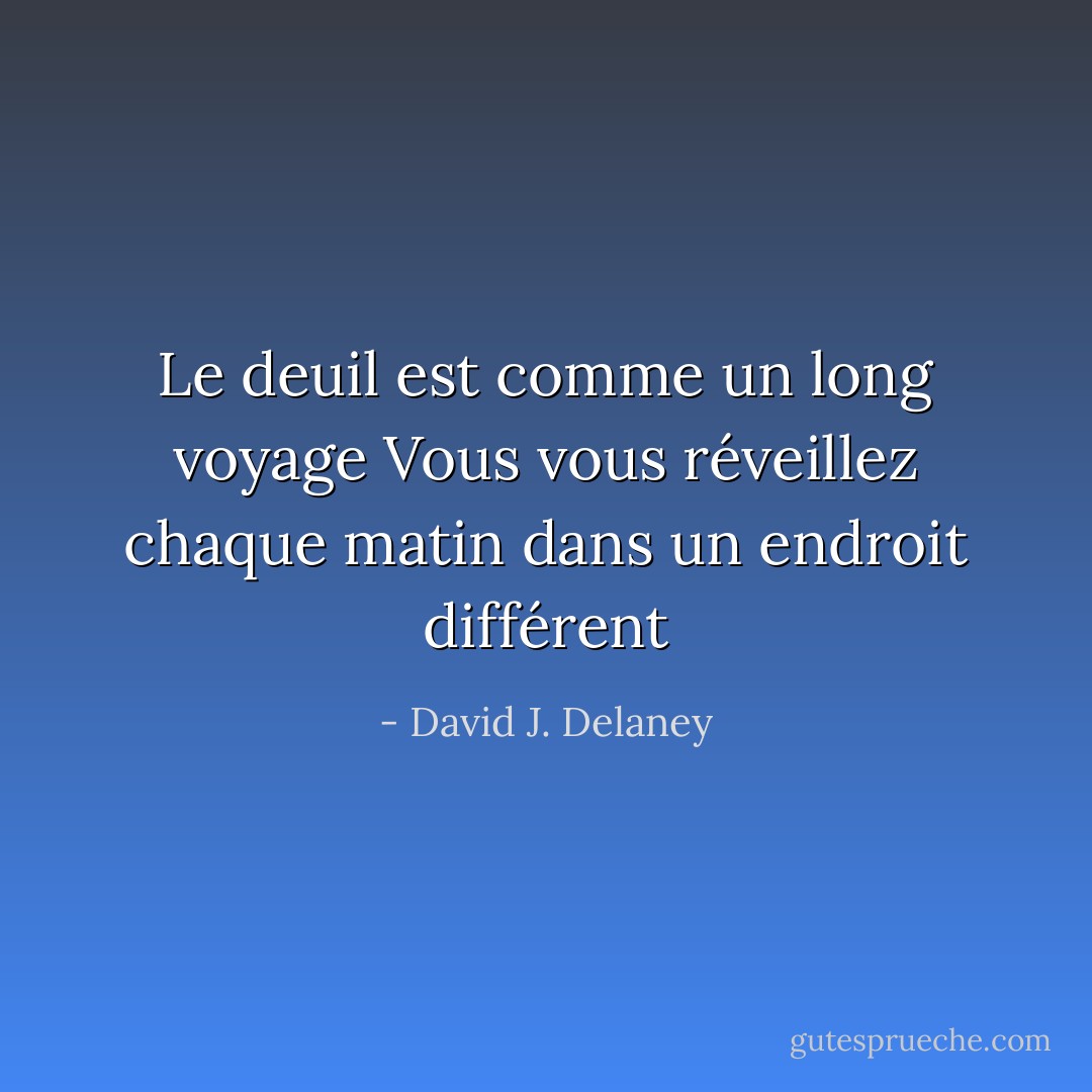 Le deuil est comme un long voyage<br />Vous vous réveillez chaque matin dans un endroit différent - David J. Delaney