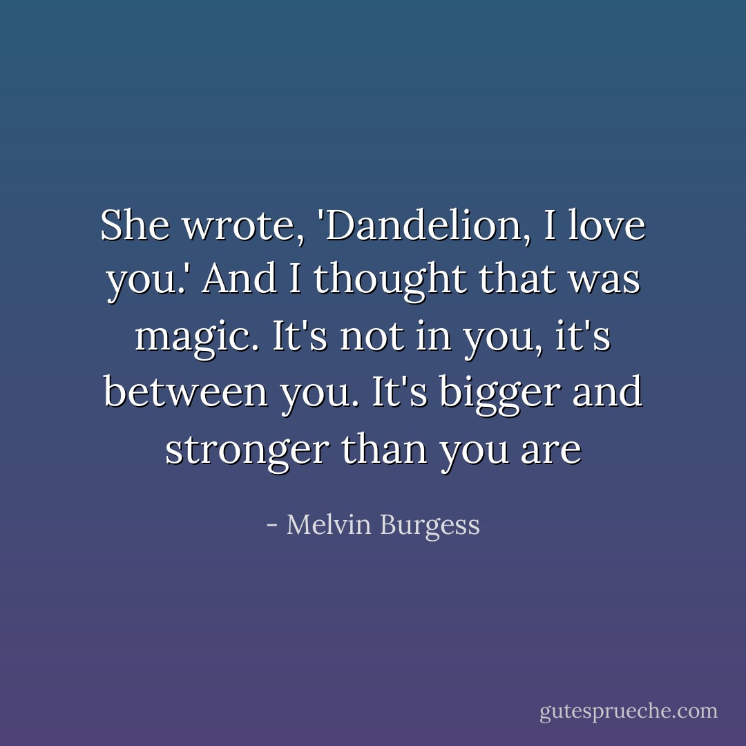 She wrote, 'Dandelion, I love you.' And I thought that was magic. It's not in you, it's between you. It's bigger and stronger than you are - Melvin Burgess