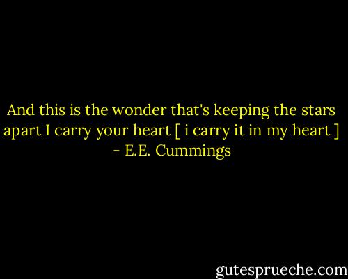 And this is the wonder that's keeping the stars apart<br />I carry your heart [ i carry it in my heart ] - E.E. Cummings