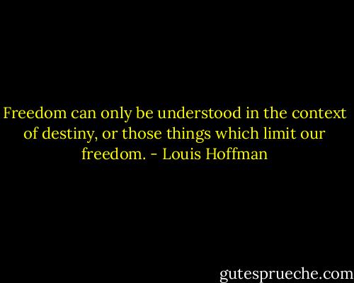 Freedom can only be understood in the context of destiny, or those things which limit our freedom. - Louis Hoffman