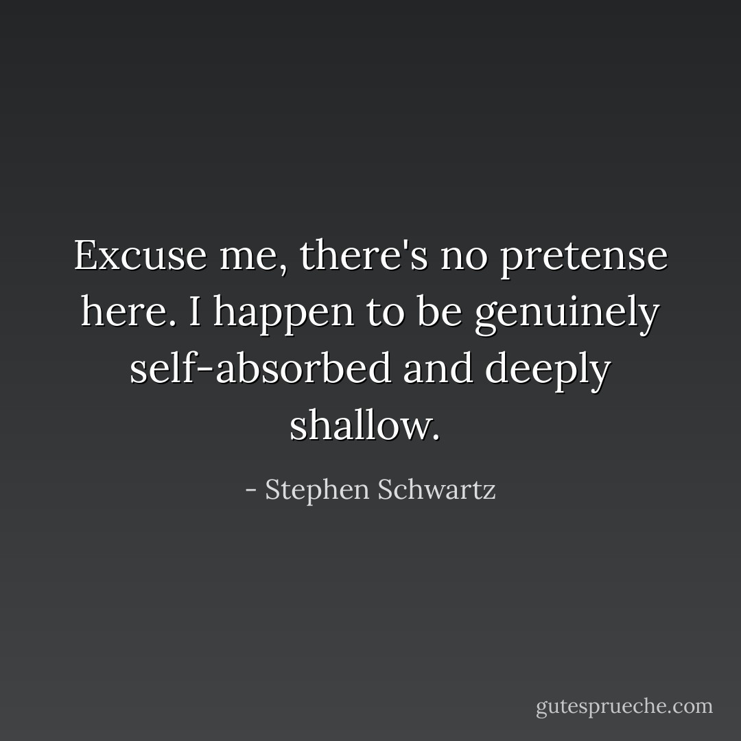 Excuse me, there's no pretense here. I happen to be genuinely self-absorbed and deeply shallow.  - Stephen Schwartz