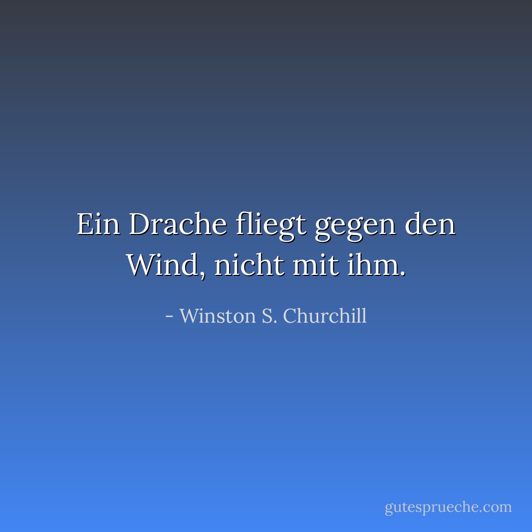 Ein Drache fliegt gegen den Wind, nicht mit ihm. - Winston S. Churchill<