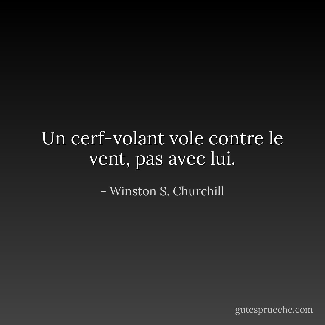 Un cerf-volant vole contre le vent, pas avec lui. - Winston S. Churchill