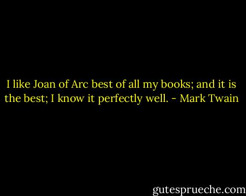 I like Joan of Arc best of all my books; and it is the best; I know it perfectly well. - Mark Twain