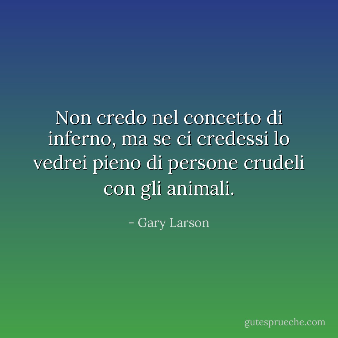 Non credo nel concetto di inferno, ma se ci credessi lo vedrei pieno di persone crudeli con gli animali. - Gary Larson
