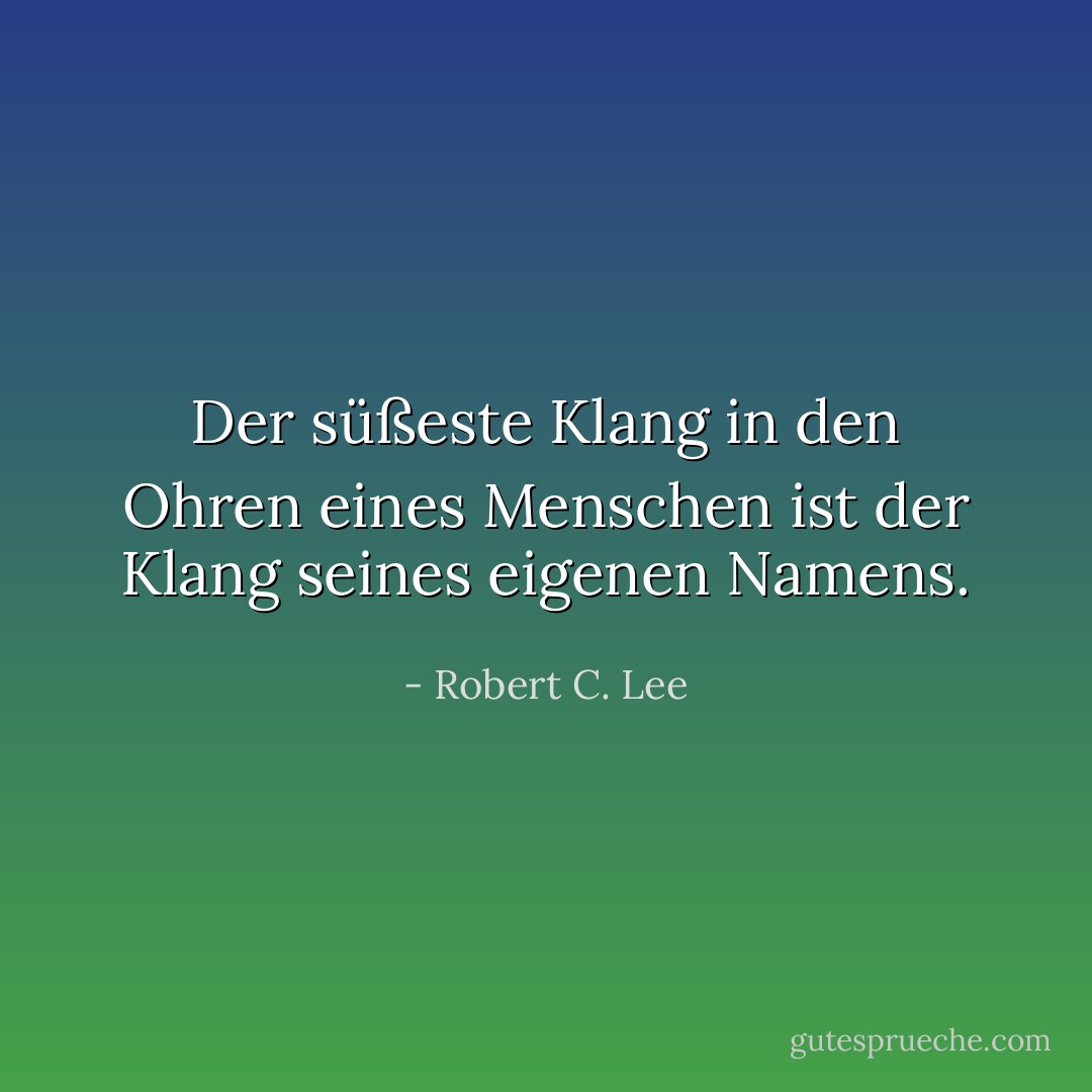 Der süßeste Klang in den Ohren eines Menschen ist der Klang seines eigenen Namens. - Robert C. Lee<