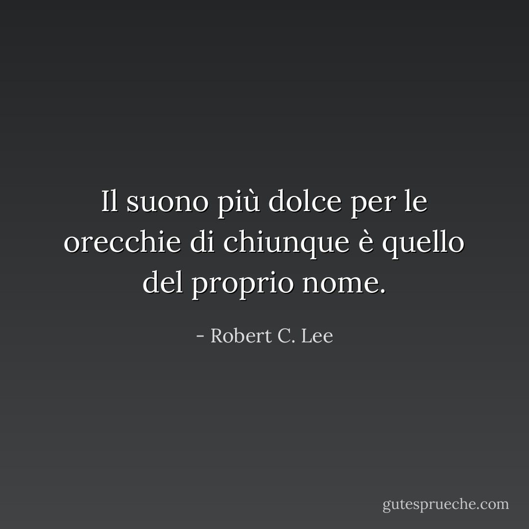 Il suono più dolce per le orecchie di chiunque è quello del proprio nome. - Robert C. Lee