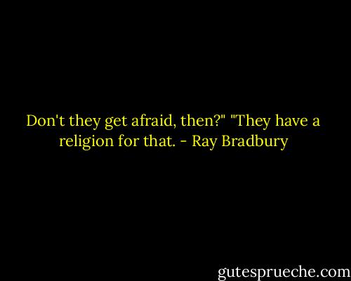 Don't they get afraid, then?"<br />"They have a religion for that. - Ray Bradbury