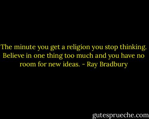 The minute you get a religion you stop thinking. Believe in one thing too much and you have no room for new ideas. - Ray Bradbury