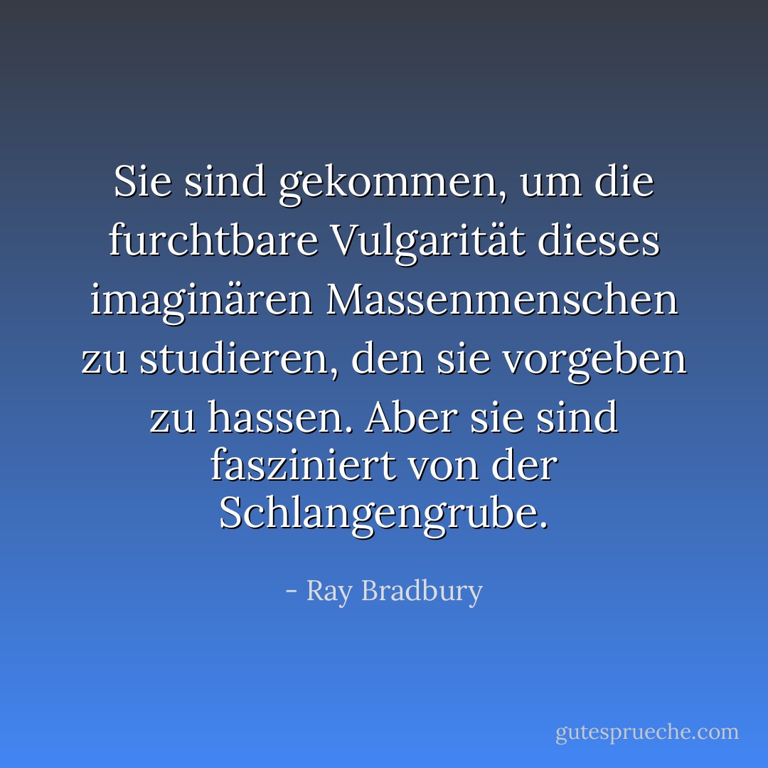 Sie sind gekommen, um die furchtbare Vulgarität dieses imaginären Massenmenschen zu studieren, den sie vorgeben zu hassen. Aber sie sind fasziniert von der Schlangengrube. - Ray Bradbury<