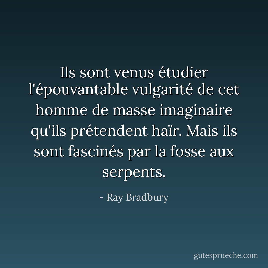 Ils sont venus étudier l'épouvantable vulgarité de cet homme de masse imaginaire qu'ils prétendent haïr. Mais ils sont fascinés par la fosse aux serpents. - Ray Bradbury