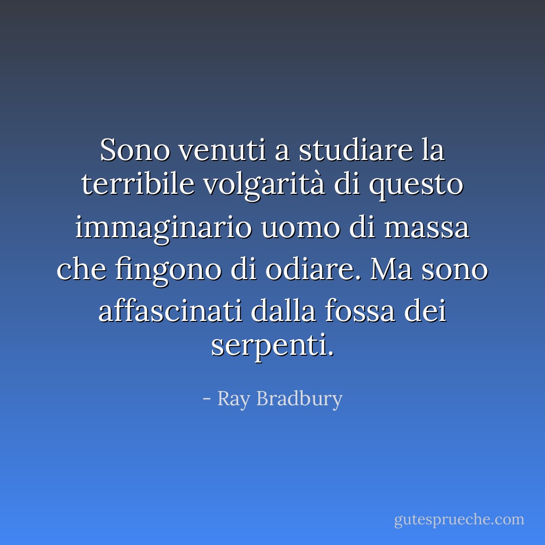 Sono venuti a studiare la terribile volgarità di questo immaginario uomo di massa che fingono di odiare. Ma sono affascinati dalla fossa dei serpenti. - Ray Bradbury