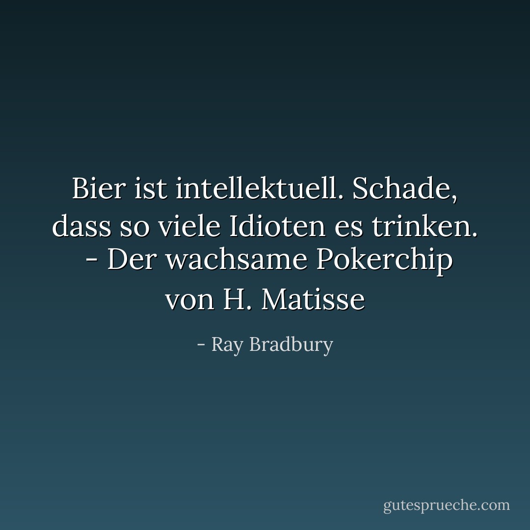 Bier ist intellektuell. Schade, dass so viele Idioten es trinken.<br /><br />- <i>Der wachsame Pokerchip von H. Matisse</i> - Ray Bradbury<