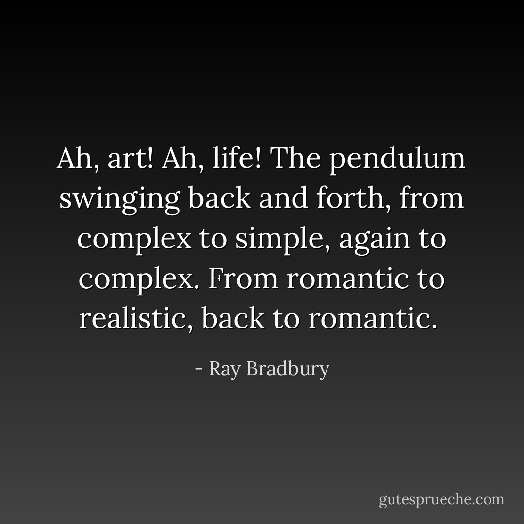 Ah, art! Ah, life! The pendulum swinging back and forth, from complex to simple, again to complex. From romantic to realistic, back to romantic.  - Ray Bradbury