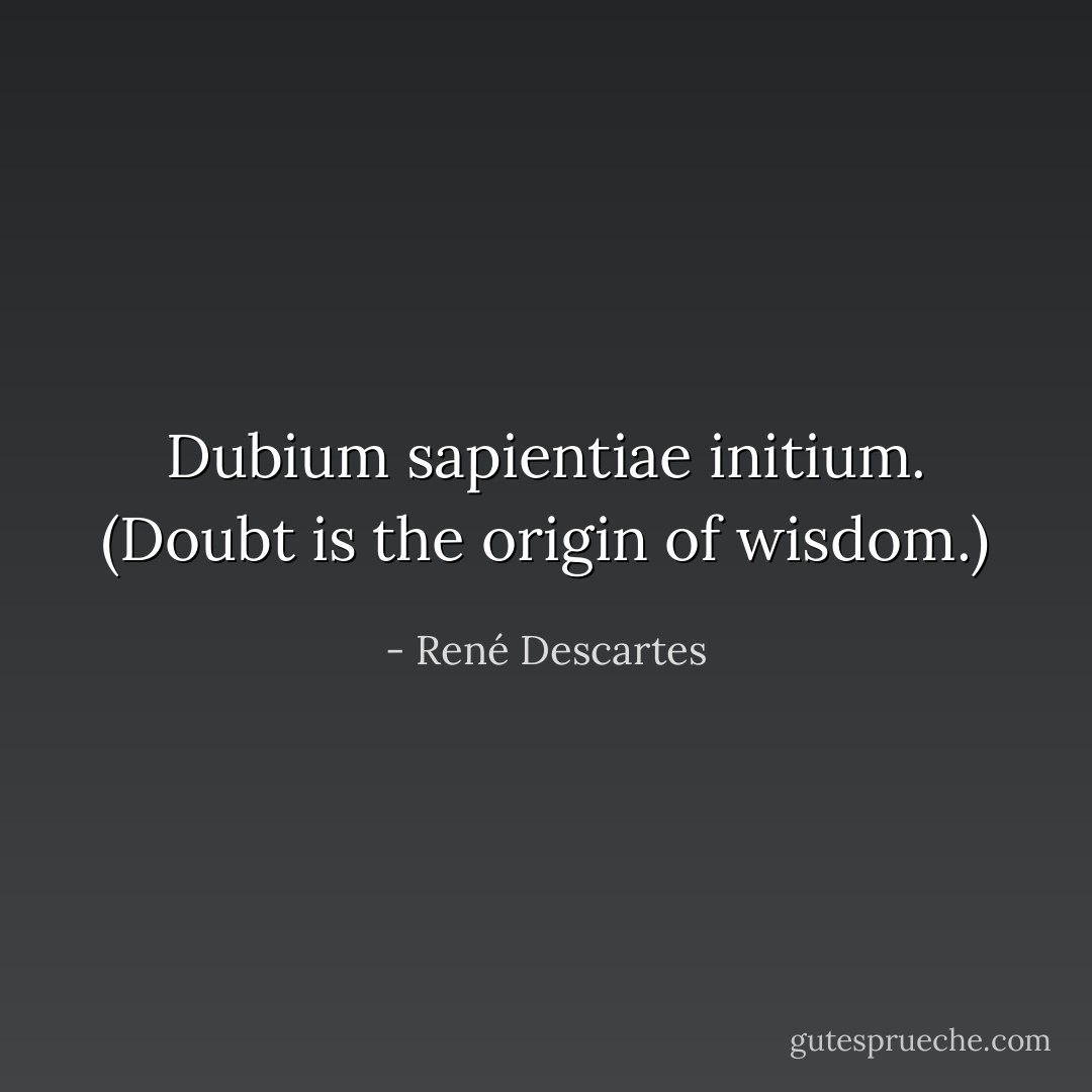 Dubium sapientiae initium. (<i>Doubt is the origin of wisdom</i>.) - René Descartes
