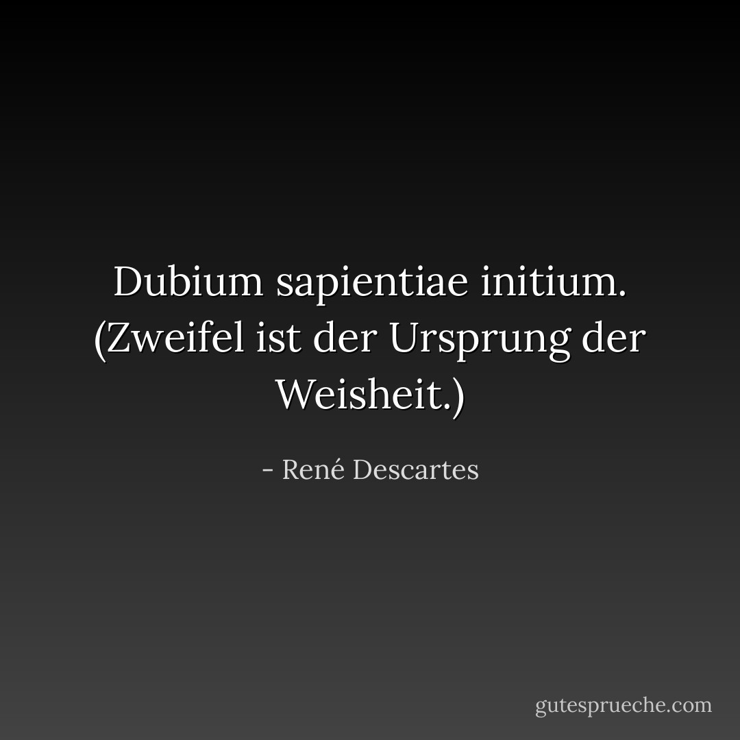 Dubium sapientiae initium. (<i>Zweifel ist der Ursprung der Weisheit</i>.) - René Descartes<